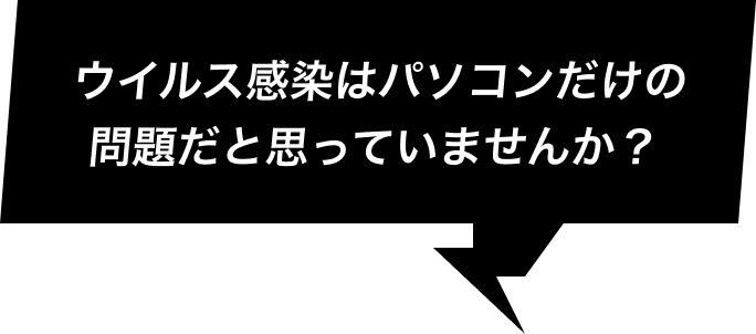 ウイルス感染はパソコンだけの問題だと思っていませんか?